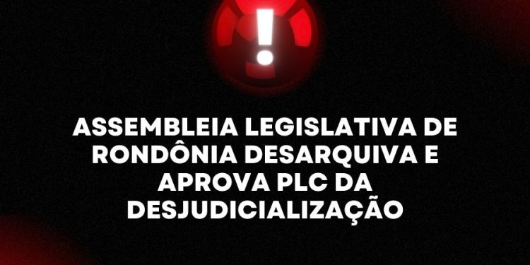ASSEMBLEIA LEGISLATIVA DE RONDÔNIA DESARQUIVA E APROVA PLC DA DESJUDICIALIZAÇÃO